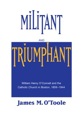 Militant and Triumphant: William Henry O'Connell and the Catholic Church in Boston, 1859-1944