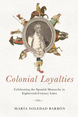 Colonial Loyalties: Celebrating the Spanish Monarchy in Eighteenth-Century Lima