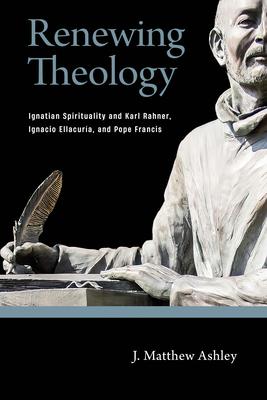 Renewing Theology: Ignatian Spirituality and Karl Rahner, Ignacio Ellacura, and Pope Francis