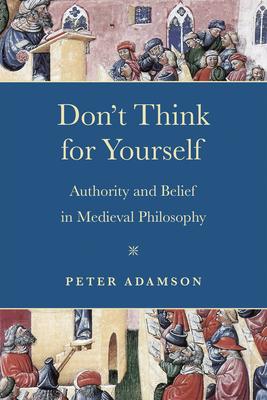 Don't Think for Yourself: Authority and Belief in Medieval Philosophy