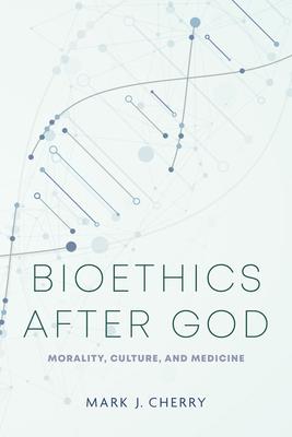 Bioethics after God: Morality, Culture, and Medicine