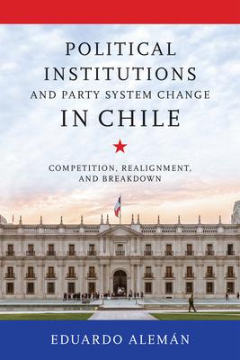 Political Institutions and Party System Change in Chile: Competition, Realignment, and Breakdown