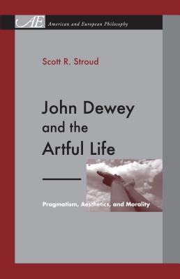 John Dewey and the Artful Life: Pragmatism, Aesthetics, and Morality