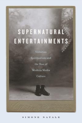 Supernatural Entertainments: Victorian Spiritualism and the Rise of Modern Media Culture