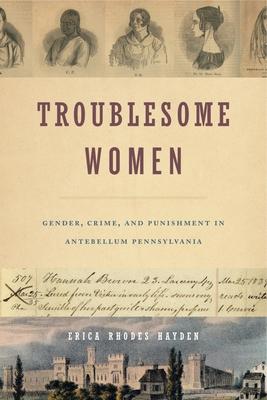 Troublesome Women: Gender, Crime, and Punishment in Antebellum Pennsylvania