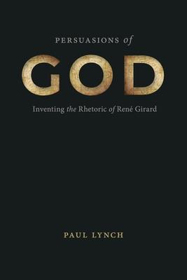 Persuasions of God: Inventing the Rhetoric of Ren Girard