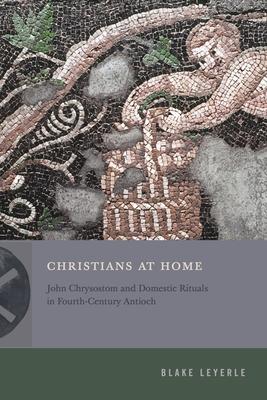 Christians at Home: John Chrysostom and Domestic Rituals in Fourth-Century Antioch