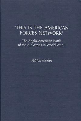 This Is the American Forces Network: The Anglo-American Battle of the Air Waves in World War II