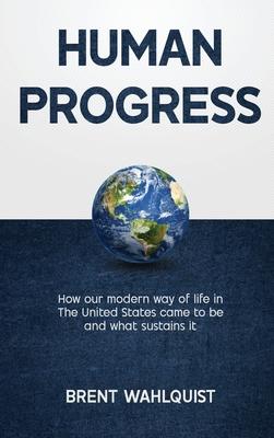 Human Progress: How Our Modern Way of Life in the United States Came To Be. And What Sustains It