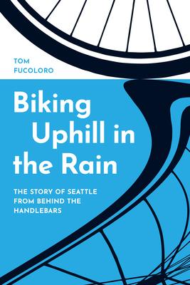 Biking Uphill in the Rain: The Story of Seattle from Behind the Handlebars