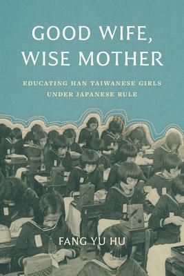 Good Wife, Wise Mother: Educating Han Taiwanese Girls Under Japanese Rule