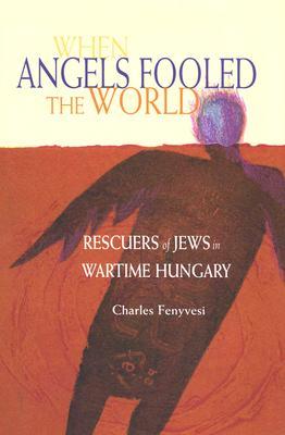 When Angels Fooled the World: Rescuers of Jews in Wartime Hungary