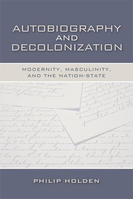 Autobiography and Decolonization: Modernity, Masculinity, and the Nation-State