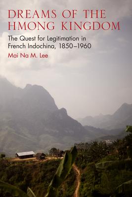 Dreams of the Hmong Kingdom: The Quest for Legitimation in French Indochina, 1850-1960