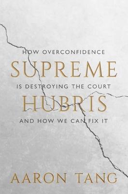 Supreme Hubris: How Overconfidence Is Destroying the Court--And How We Can Fix It