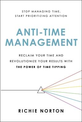 Anti-Time Management: Reclaim Your Time and Revolutionize Your Results with the Power of Time Tipping