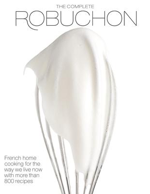 The Complete Robuchon: French Home Cooking for the Way We Live Now with More Than 800 Recipes: A Cookbook