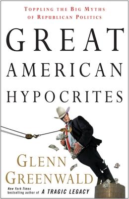 Great American Hypocrites: Toppling the Big Myths of Republican Politics