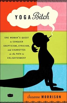 Yoga Bitch: Yoga Bitch: One Woman's Quest to Conquer Skepticism, Cynicism, and Cigarettes on the Path to Enlightenment