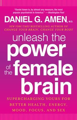 Unleash the Power of the Female Brain: Supercharging Yours for Better Health, Energy, Mood, Focus, and Sex