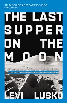 The Last Supper on the Moon Bible Study Guide Plus Streaming Video: The Ocean of Space, the Mystery of Grace, and the Life Jesus Died for You to Have