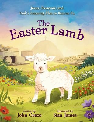 The Easter Lamb: Jesus, Passover, and God's Amazing Plan to Rescue Us