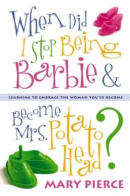 When Did I Stop Being Barbie and Become Mrs. Potato Head?: Learning to Embrace the Woman You've Become