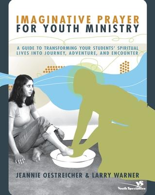 Imaginative Prayer for Youth Ministry: A Guide to Transforming Your Students' Spiritual Lives Into Journey, Adventure, and Encounter