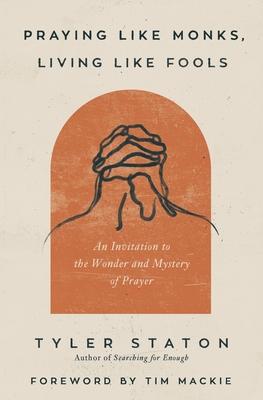 Praying Like Monks, Living Like Fools: An Invitation to the Wonder and Mystery of Prayer