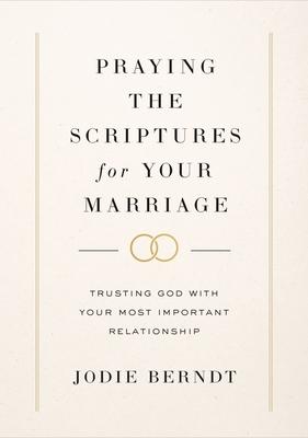 Praying the Scriptures for Your Marriage: Trusting God with Your Most Important Relationship