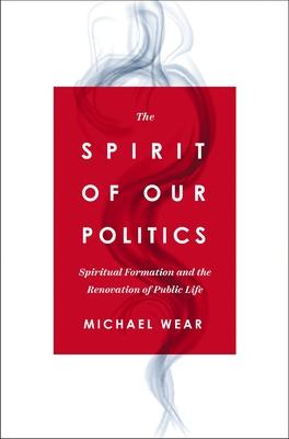 The Spirit of Our Politics: Spiritual Formation and the Renovation of Public Life