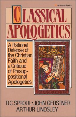 Classical Apologetics: A Rational Defense of the Christian Faith and a Critique of Presuppositional Apologetics