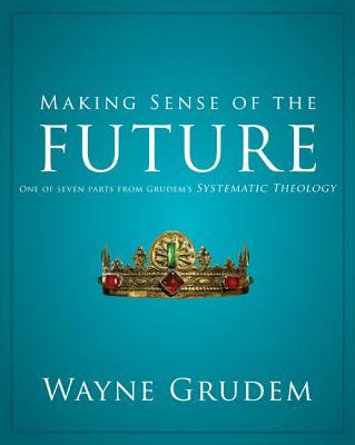 Making Sense of the Future: One of Seven Parts from Grudem's Systematic Theology 7