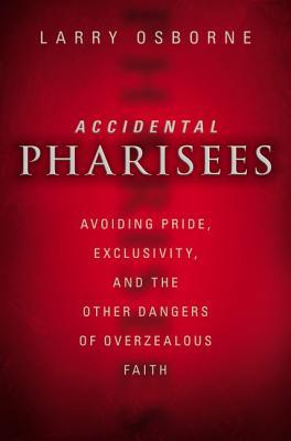 Accidental Pharisees: Avoiding Pride, Exclusivity, and the Other Dangers of Overzealous Faith