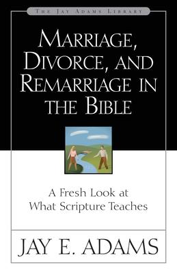 Marriage, Divorce, and Remarriage in the Bible: A Fresh Look at What Scripture Teaches