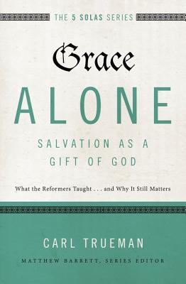 Grace Alone---Salvation as a Gift of God: What the Reformers Taught...and Why It Still Matters