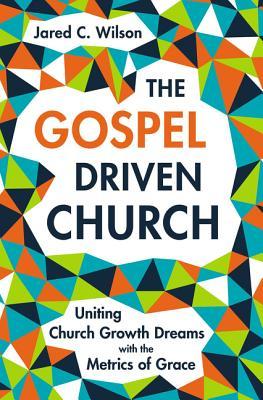 The Gospel-Driven Church: Uniting Church Growth Dreams with the Metrics of Grace