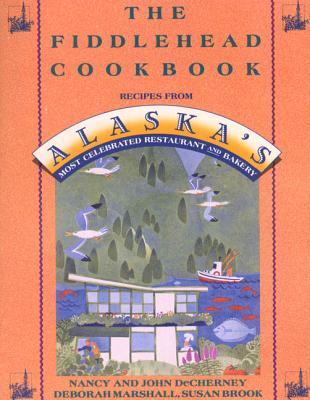 The Fiddlehead Cookbook: Recipes from Alaska's Most Celebrated Restaurant and Bakery