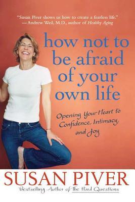 How Not to Be Afraid of Your Own Life: Opening Your Heart to Confidence, Intimacy, and Joy