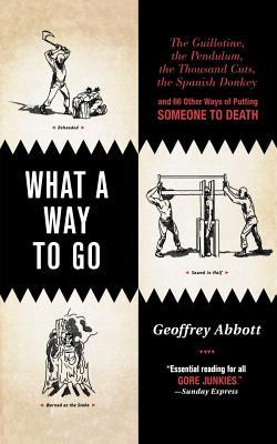 What a Way to Go: The Guillotine, the Pendulum, the Thousand Cuts, the Spanish Donkey, and 66 Other Ways of Putting Someone to Death