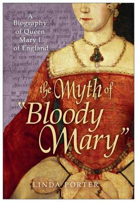 The Myth of Bloody Mary: A Biography of Queen Mary I of England