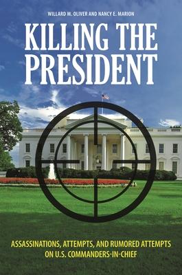 Killing the President: Assassinations, Attempts, and Rumored Attempts on U.S. Commanders-in-Chief