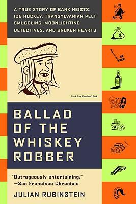 Ballad of the Whiskey Robber: A True Story of Bank Heists, Ice Hockey, Transylvanian Pelt Smuggling, Moonlighting Detectives, and Broken Hearts