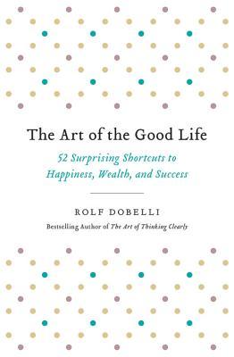 The Art of the Good Life: 52 Surprising Shortcuts to Happiness, Wealth, and Success