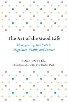 The Art of the Good Life: 52 Surprising Shortcuts to Happiness, Wealth, and Success