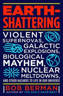 Earth-Shattering: Violent Supernovas, Galactic Explosions, Biological Mayhem, Nuclear Meltdowns, and Other Hazards to Life in Our Univer