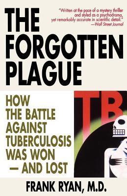 The Forgotten Plague: How the Battle Against Tuberculosis Was Won - And Lost