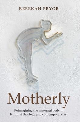 Motherly: Reimagining the Maternal Body in Feminist Theology and Contemporary Art