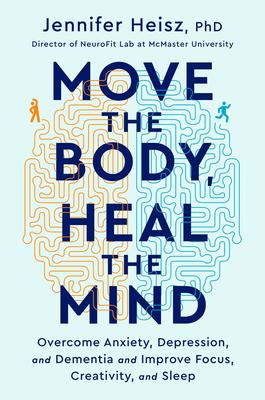 Move the Body, Heal the Mind: Overcome Anxiety, Depression, and Dementia and Improve Focus, Creativity, and Sleep