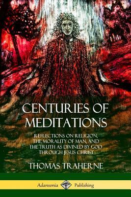 Centuries of Meditations: Reflections on Religion, the Morality of Man, and the Truth as Divined by God Through Jesus Christ